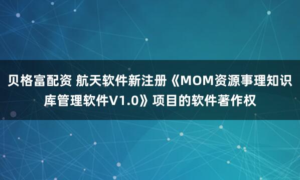 贝格富配资 航天软件新注册《MOM资源事理知识库管理软件V1.0》项目的软件著作权