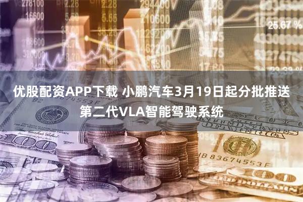 优股配资APP下载 小鹏汽车3月19日起分批推送第二代VLA智能驾驶系统