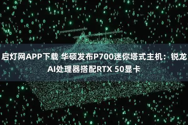 启灯网APP下载 华硕发布P700迷你塔式主机：锐龙AI处理器搭配RTX 50显卡