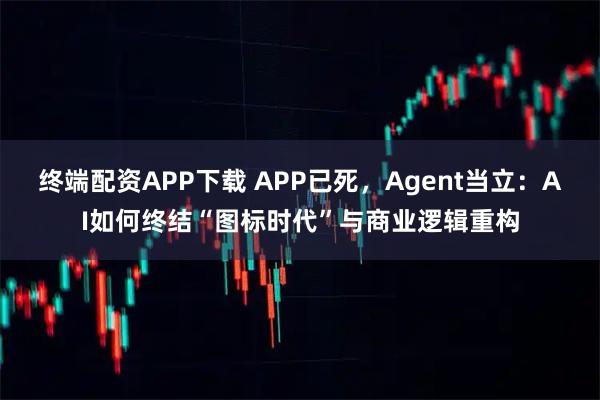 终端配资APP下载 APP已死，Agent当立：AI如何终结“图标时代”与商业逻辑重构