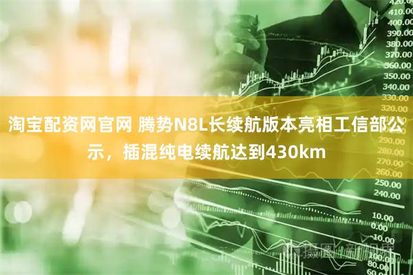 淘宝配资网官网 腾势N8L长续航版本亮相工信部公示，插混纯电续航达到430km