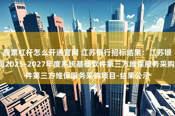 股票杠杆怎么开通官网 江苏银行招标结果：江苏银行股份有限公司2025-2027年度系统基础软件第三方维保服务采购项目-结果公示