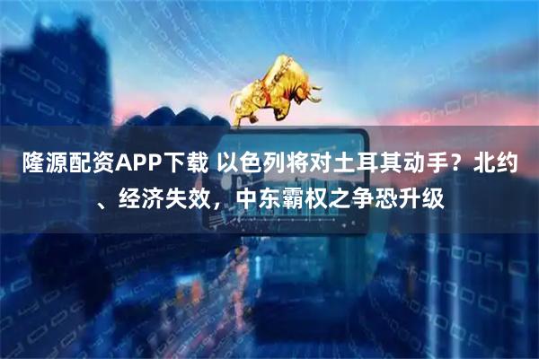 隆源配资APP下载 以色列将对土耳其动手？北约、经济失效，中东霸权之争恐升级