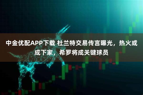 中金优配APP下载 杜兰特交易传言曝光，热火或成下家，希罗将成关键球员