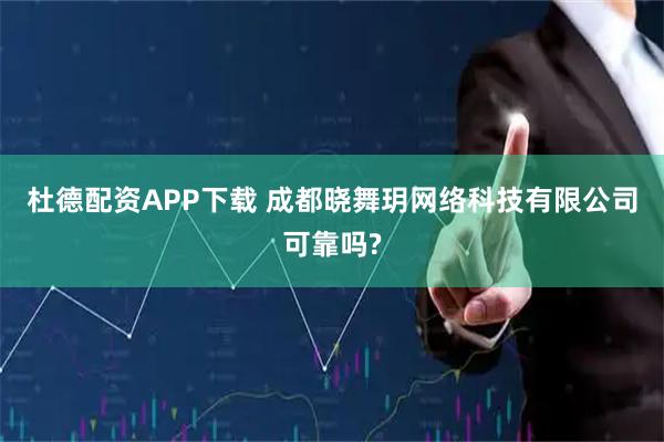 杜德配资APP下载 成都晓舞玥网络科技有限公司可靠吗?