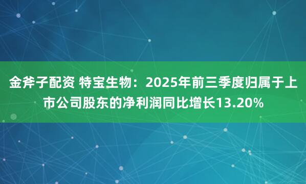 金斧子配资 特宝生物：2025年前三季度归属于上市公司股东的净利润同比增长13.20%