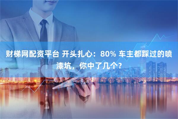 财梯网配资平台 开头扎心：80% 车主都踩过的喷漆坑，你中了几个？