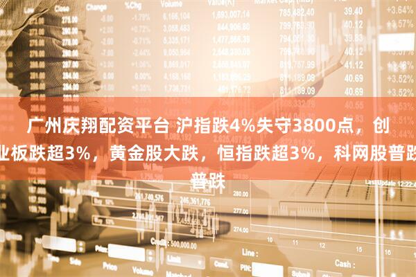 广州庆翔配资平台 沪指跌4%失守3800点，创业板跌超3%，黄金股大跌，恒指跌超3%，科网股普跌