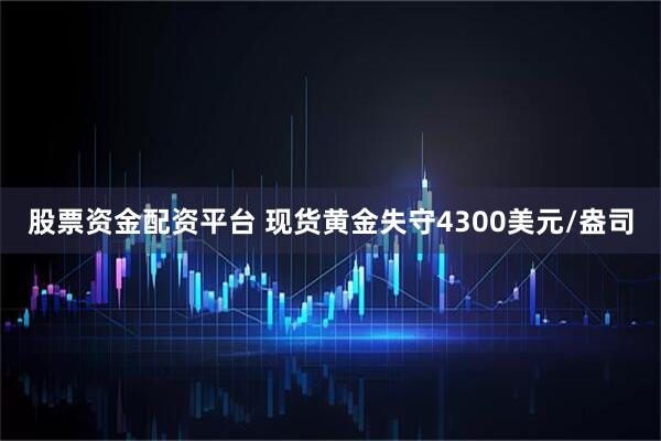 股票资金配资平台 现货黄金失守4300美元/盎司