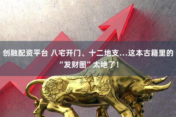 创融配资平台 八宅开门、十二地支…这本古籍里的“发财图”太绝了！