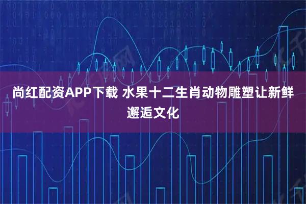 尚红配资APP下载 水果十二生肖动物雕塑让新鲜邂逅文化