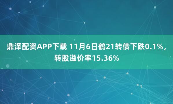 鼎泽配资APP下载 11月6日鹤21转债下跌0.1%，转股溢价率15.36%