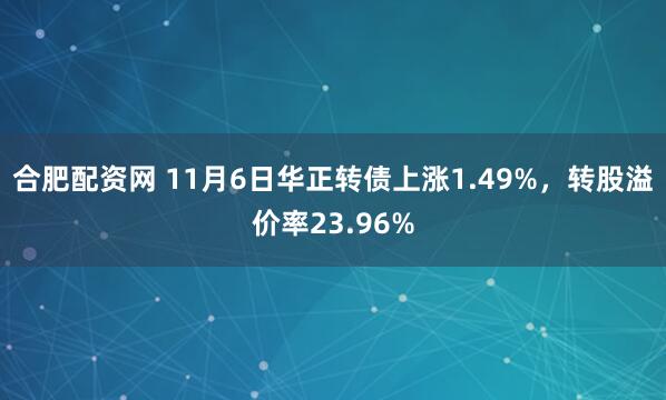 合肥配资网 11月6日华正转债上涨1.49%，转股溢价率23.96%