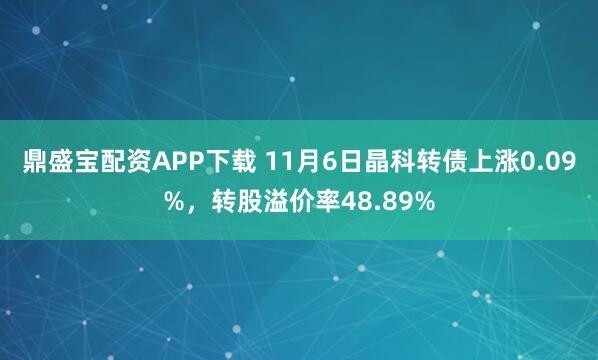 鼎盛宝配资APP下载 11月6日晶科转债上涨0.09%，转股溢价率48.89%