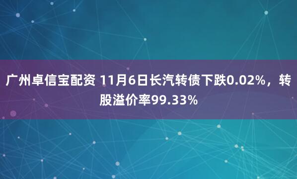 广州卓信宝配资 11月6日长汽转债下跌0.02%，转股溢价率99.33%