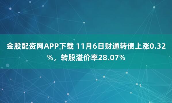 金股配资网APP下载 11月6日财通转债上涨0.32%，转股溢价率28.07%