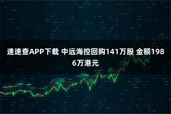速速查APP下载 中远海控回购141万股 金额1986万港元