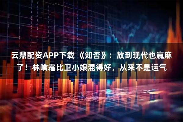 云鼎配资APP下载 《知否》：放到现代也赢麻了！林噙霜比卫小娘混得好，从来不是运气