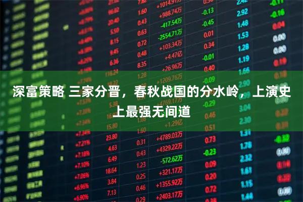 深富策略 三家分晋，春秋战国的分水岭，上演史上最强无间道