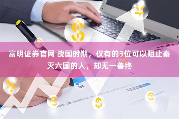 富明证券官网 战国时期，仅有的3位可以阻止秦灭六国的人，却无一善终