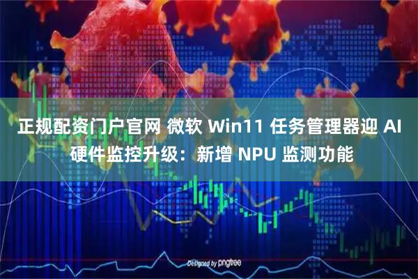 正规配资门户官网 微软 Win11 任务管理器迎 AI 硬件监控升级：新增 NPU 监测功能