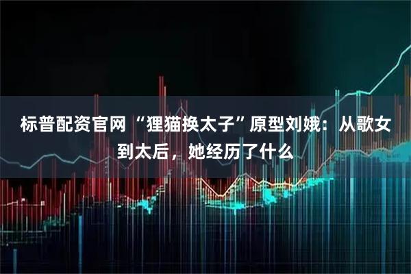 标普配资官网 “狸猫换太子”原型刘娥：从歌女到太后，她经历了什么