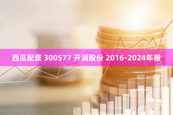 西瓜配资 300577 开润股份 2016-2024年报