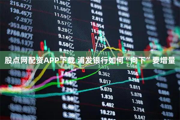 股点网配资APP下载 浦发银行如何“向下”要增量