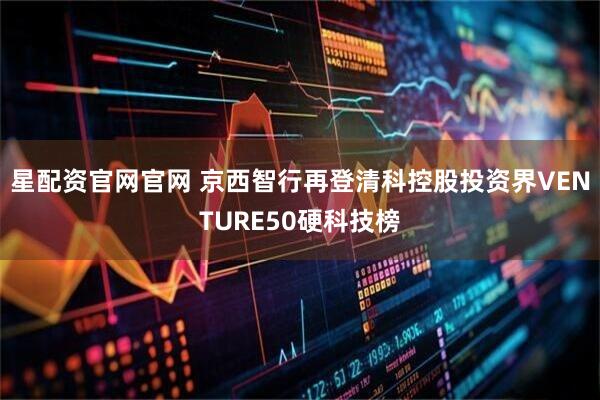 星配资官网官网 京西智行再登清科控股投资界VENTURE50硬科技榜