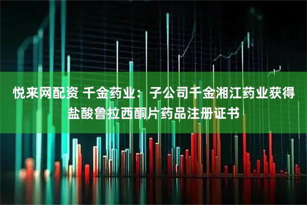 悦来网配资 千金药业：子公司千金湘江药业获得盐酸鲁拉西酮片药品注册证书
