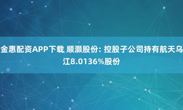 金惠配资APP下载 顺灏股份: 控股子公司持有航天乌江8.0136%股份
