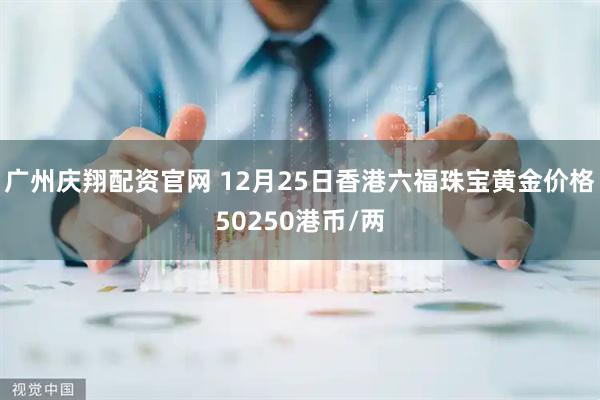 广州庆翔配资官网 12月25日香港六福珠宝黄金价格50250港币/两