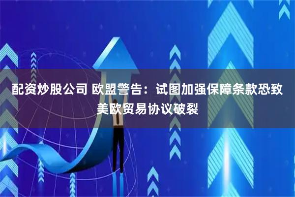 配资炒股公司 欧盟警告：试图加强保障条款恐致美欧贸易协议破裂