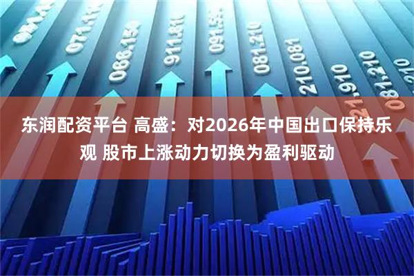 东润配资平台 高盛：对2026年中国出口保持乐观 股市上涨动力切换为盈利驱动