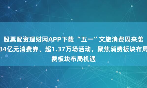 股票配资理财网APP下载 “五一”文旅消费周来袭，2.84亿元消费券、超1.37万场活动，聚焦消费板块布局机遇