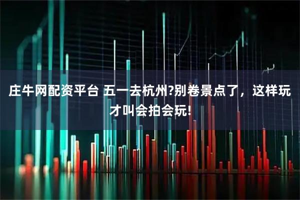 庄牛网配资平台 五一去杭州?别卷景点了，这样玩才叫会拍会玩!