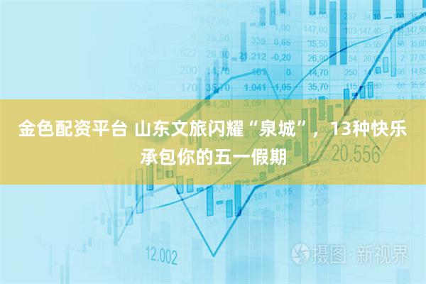 金色配资平台 山东文旅闪耀“泉城”，13种快乐承包你的五一假期