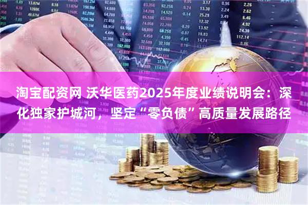 淘宝配资网 沃华医药2025年度业绩说明会：深化独家护城河，坚定“零负债”高质量发展路径