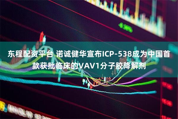 东程配资平台 诺诚健华宣布ICP-538成为中国首款获批临床的VAV1分子胶降解剂