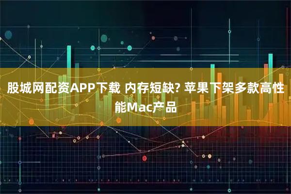 股城网配资APP下载 内存短缺? 苹果下架多款高性能Mac产品