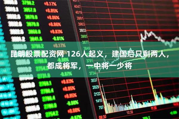 昆明股票配资网 126人起义，建国后只剩两人，都成将军，一中将一少将