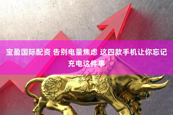宝盈国际配资 告别电量焦虑 这四款手机让你忘记充电这件事