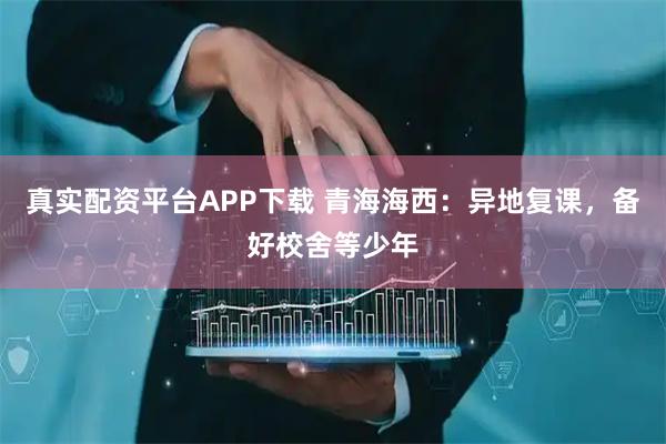 真实配资平台APP下载 青海海西：异地复课，备好校舍等少年