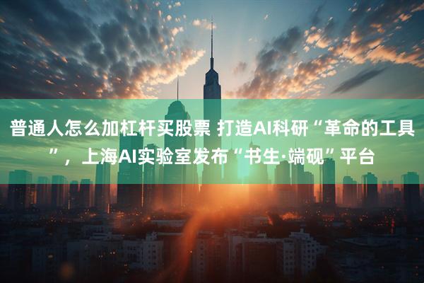 普通人怎么加杠杆买股票 打造AI科研“革命的工具”,上海AI实验室发布“书生·端砚”平台
