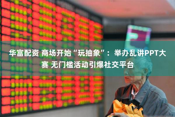 华富配资 商场开始“玩抽象”：举办乱讲PPT大赛 无门槛活动引爆社交平台