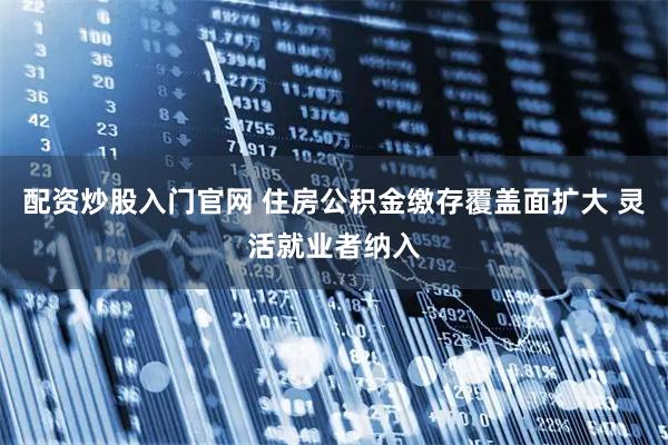 配资炒股入门官网 住房公积金缴存覆盖面扩大 灵活就业者纳入