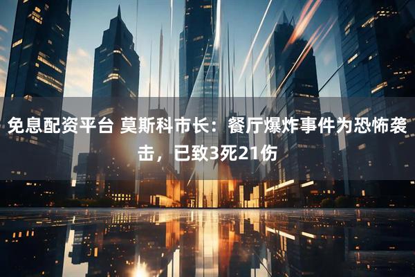 免息配资平台 莫斯科市长:餐厅爆炸事件为恐怖袭击,已致3死21伤