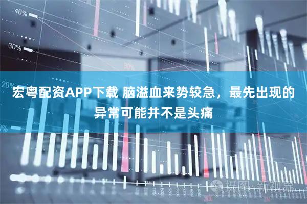 宏粤配资APP下载 脑溢血来势较急，最先出现的异常可能并不是头痛