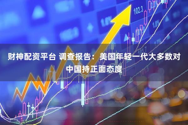 财神配资平台 调查报告：美国年轻一代大多数对中国持正面态度