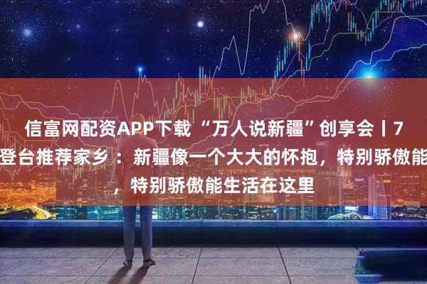 信富网配资APP下载 “万人说新疆”创享会丨7岁新疆萌娃登台推荐家乡 ：新疆像一个大大的怀抱，特别骄傲能生活在这里